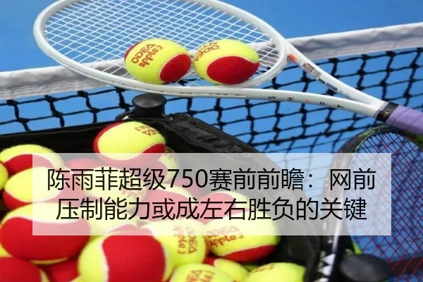 陈雨菲超级750赛前前瞻：网前压制能力或成左右胜负的关键