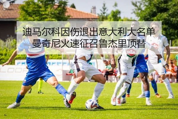 迪马尔科因伤退出意大利大名单 曼奇尼火速征召鲁杰里顶替