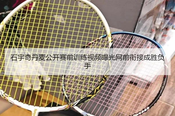 石宇奇丹麦公开赛前训练视频曝光网前衔接成胜负手